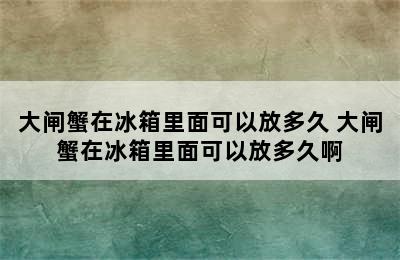 大闸蟹在冰箱里面可以放多久 大闸蟹在冰箱里面可以放多久啊